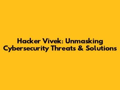Hacker Vivek: Unmasking Cybersecurity Threats & Solutions