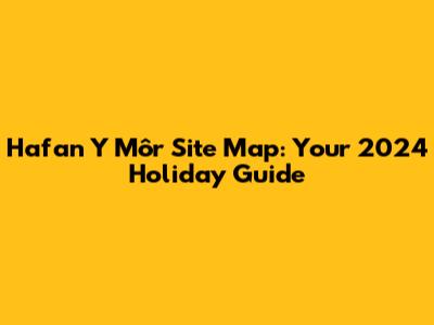Hafan Y Môr Site Map: Your 2024 Holiday Guide