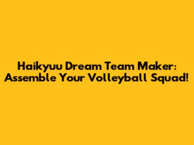 Haikyuu Dream Team Maker: Assemble Your Volleyball Squad!
