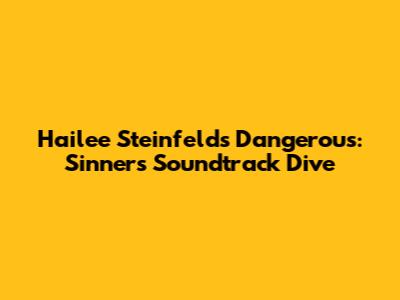 Hailee Steinfeld's 'Dangerous': Sinners Soundtrack Dive