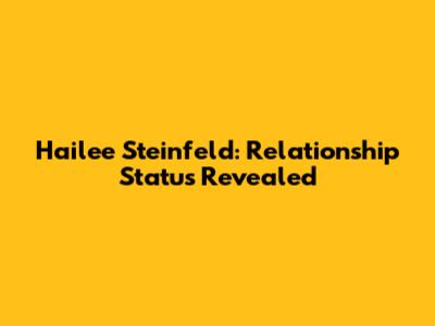Hailee Steinfeld: Relationship Status Revealed