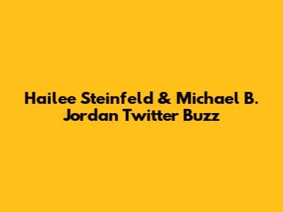 Hailee Steinfeld & Michael B. Jordan Twitter Buzz