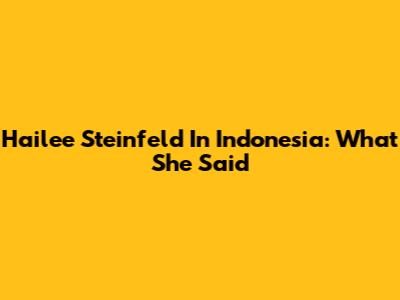Hailee Steinfeld In Indonesia: What She Said