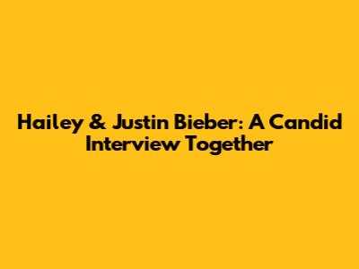 Hailey & Justin Bieber: A Candid Interview Together