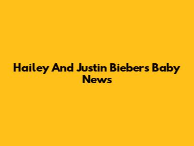 Hailey And Justin Bieber's Baby News