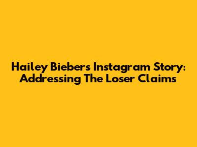 Hailey Bieber's Instagram Story: Addressing The 'Loser' Claims