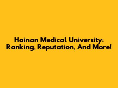 Hainan Medical University: Ranking, Reputation, And More!