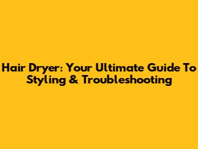 Hair Dryer: Your Ultimate Guide To Styling & Troubleshooting