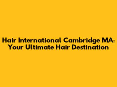 Hair International Cambridge MA: Your Ultimate Hair Destination