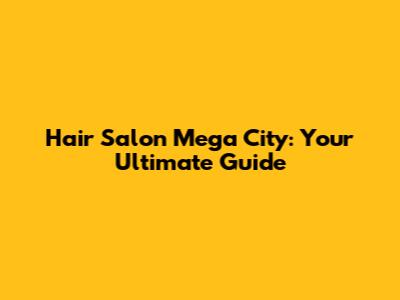 Hair Salon Mega City: Your Ultimate Guide