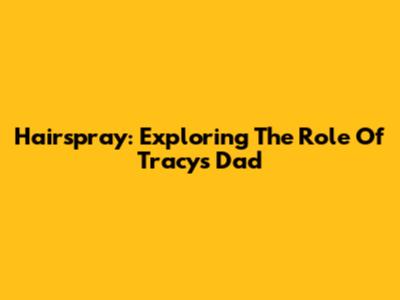 Hairspray: Exploring The Role Of Tracy's Dad