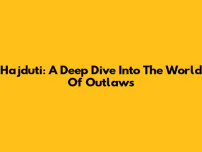 Hajduti: A Deep Dive Into The World Of Outlaws