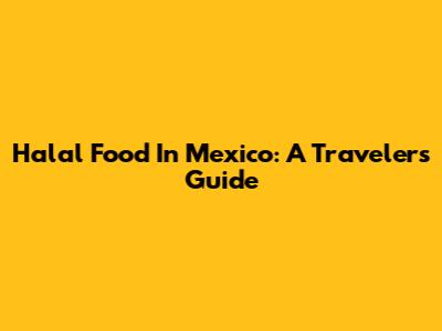 Halal Food In Mexico: A Traveler's Guide