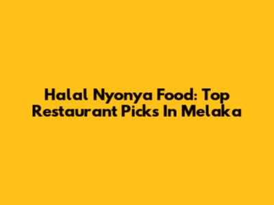 Halal Nyonya Food: Top Restaurant Picks In Melaka