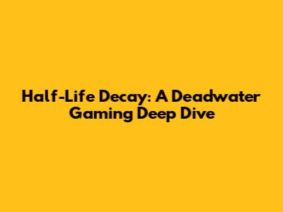 Half-Life Decay: A Deadwater Gaming Deep Dive