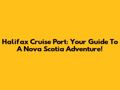 Halifax Cruise Port: Your Guide To A Nova Scotia Adventure!