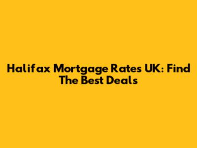 Halifax Mortgage Rates UK: Find The Best Deals