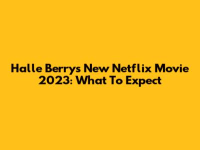 Halle Berry's New Netflix Movie 2023: What To Expect