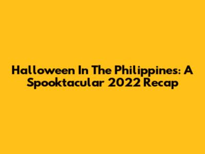 Halloween In The Philippines: A Spooktacular 2022 Recap