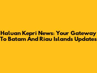 Haluan Kepri News: Your Gateway To Batam And Riau Islands Updates