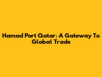 Hamad Port Qatar: A Gateway To Global Trade