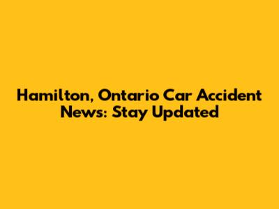 Hamilton, Ontario Car Accident News: Stay Updated