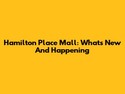 Hamilton Place Mall: What's New And Happening