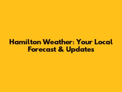 Hamilton Weather: Your Local Forecast & Updates
