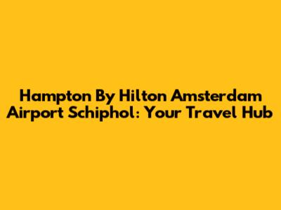 Hampton By Hilton Amsterdam Airport Schiphol: Your Travel Hub