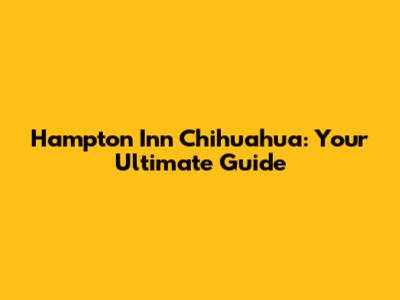 Hampton Inn Chihuahua: Your Ultimate Guide