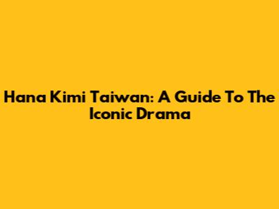 Hana Kimi Taiwan: A Guide To The Iconic Drama