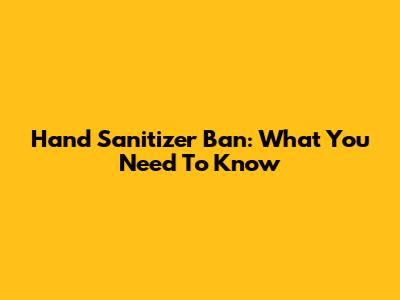 Hand Sanitizer Ban: What You Need To Know
