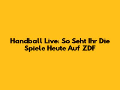 Handball Live: So Seht Ihr Die Spiele Heute Auf ZDF