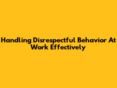 Handling Disrespectful Behavior At Work Effectively