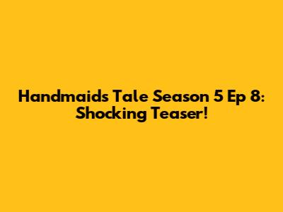 Handmaid's Tale Season 5 Ep 8: Shocking Teaser!
