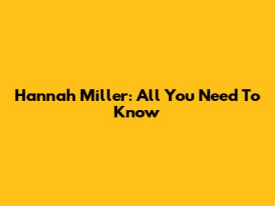 Hannah Miller: All You Need To Know