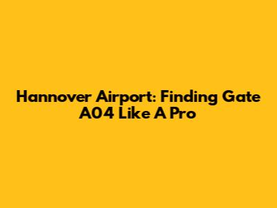 Hannover Airport: Finding Gate A04 Like A Pro