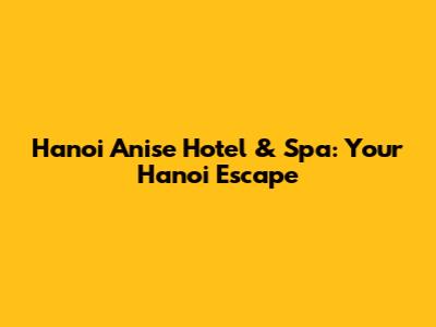 Hanoi Anise Hotel & Spa: Your Hanoi Escape