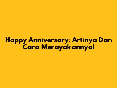 Happy Anniversary: Artinya Dan Cara Merayakannya!