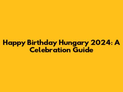 Happy Birthday Hungary 2024: A Celebration Guide