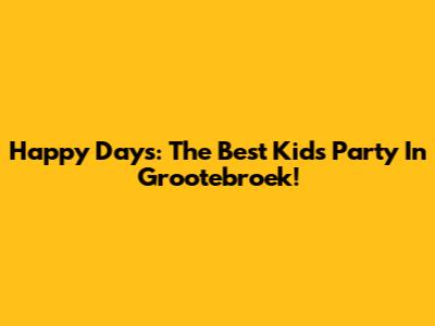 Happy Days: The Best Kids Party In Grootebroek!
