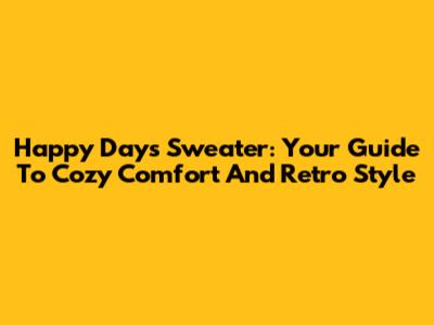 Happy Days Sweater: Your Guide To Cozy Comfort And Retro Style