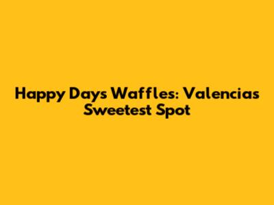 Happy Days Waffles: Valencia's Sweetest Spot