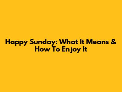 Happy Sunday: What It Means & How To Enjoy It