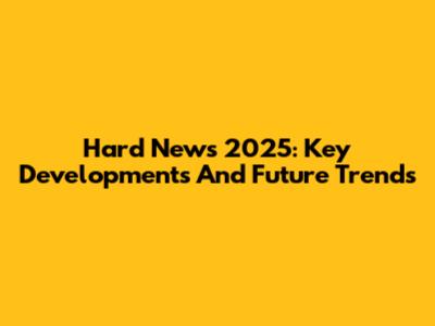 Hard News 2025: Key Developments And Future Trends