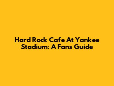 Hard Rock Cafe At Yankee Stadium: A Fan's Guide