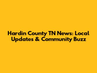 Hardin County TN News: Local Updates & Community Buzz