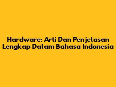 Hardware: Arti Dan Penjelasan Lengkap Dalam Bahasa Indonesia