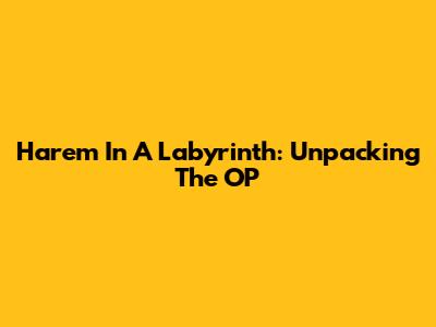 Harem In A Labyrinth: Unpacking The OP