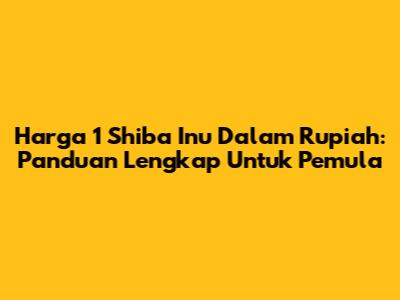 Harga 1 Shiba Inu Dalam Rupiah: Panduan Lengkap Untuk Pemula